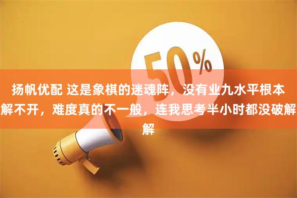 扬帆优配 这是象棋的迷魂阵，没有业九水平根本解不开，难度真的不一般，连我思考半小时都没破解