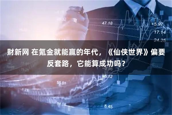 财新网 在氪金就能赢的年代，《仙侠世界》偏要反套路，它能算成功吗？